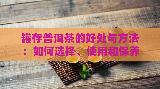 罐存普洱茶的好处与方法：如何选择、使用和保养罐来保存普洱茶