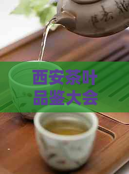 西安茶叶品鉴大会：探索西安茶文化，品味地道茶香