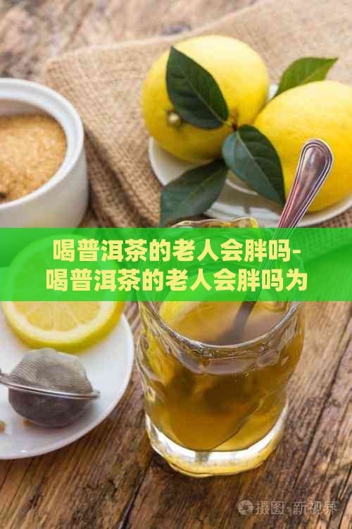 喝普洱茶的老人会胖吗-喝普洱茶的老人会胖吗为什么