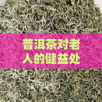 普洱茶对老人的健益处及适用人群解析：为什么老人适合喝普洱茶？