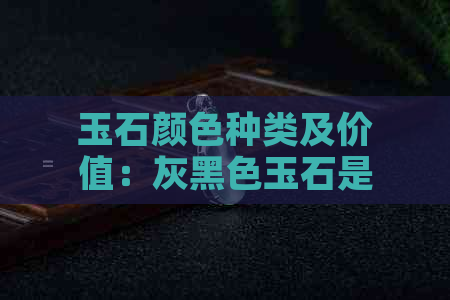 玉石颜色种类及价值：灰黑色玉石是否具有收藏和投资价值？