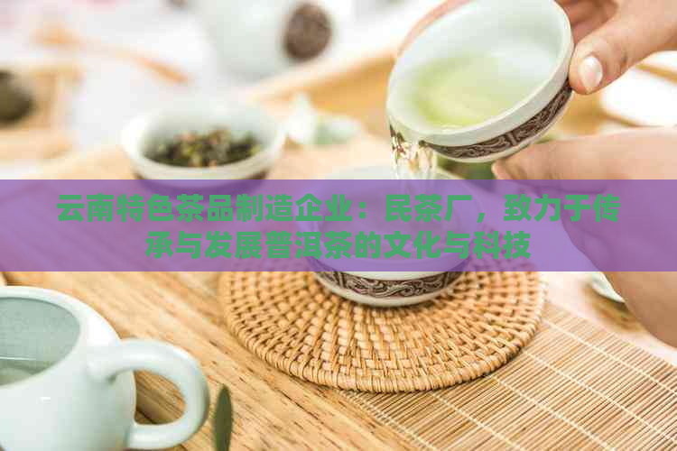 云南特色茶品制造企业：民茶厂，致力于传承与发展普洱茶的文化与科技