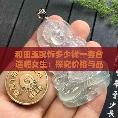 和田玉配饰多少钱一套合适呢女生：探究价格与品质的平衡