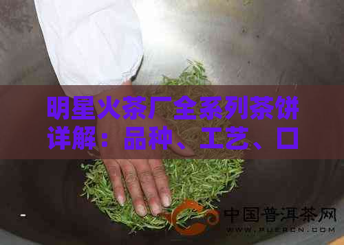 明星火茶厂全系列茶饼详解：品种、工艺、口感及选购指南