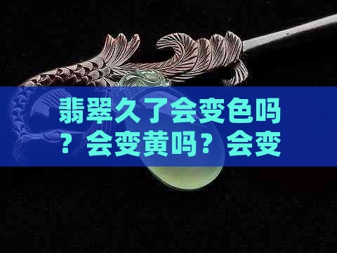 翡翠久了会变色吗？会变黄吗？会变种吗？