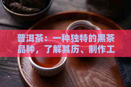 普洱茶：一种独特的黑茶品种，了解其历、制作工艺和健益处