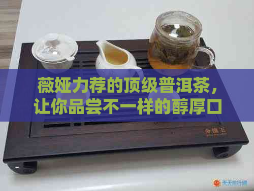 薇娅力荐的顶级普洱茶，让你品尝不一样的醇厚口感