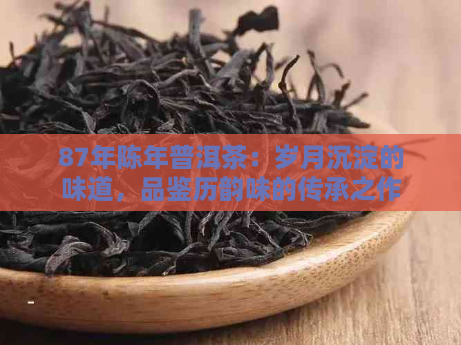 87年陈年普洱茶：岁月沉淀的味道，品鉴历韵味的传承之作