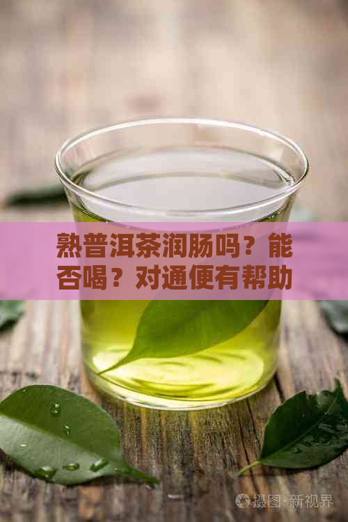 熟普洱茶润肠吗？能否喝？对通便有帮助吗？