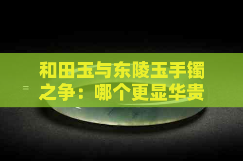 和田玉与东陵玉手镯之争：哪个更显华贵，又有什么区别？