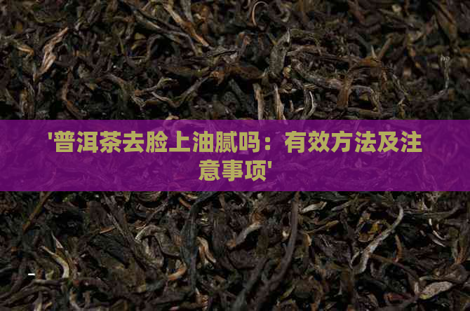 '普洱茶去脸上油腻吗：有效方法及注意事项'