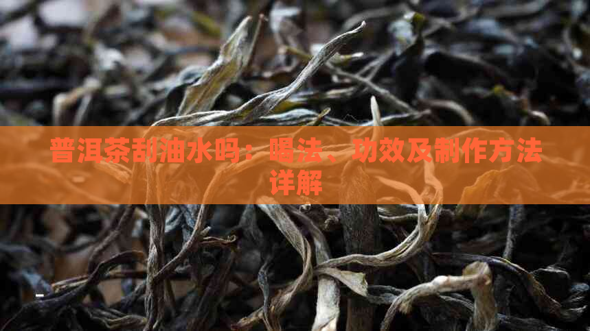 普洱茶刮油水吗：喝法、功效及制作方法详解