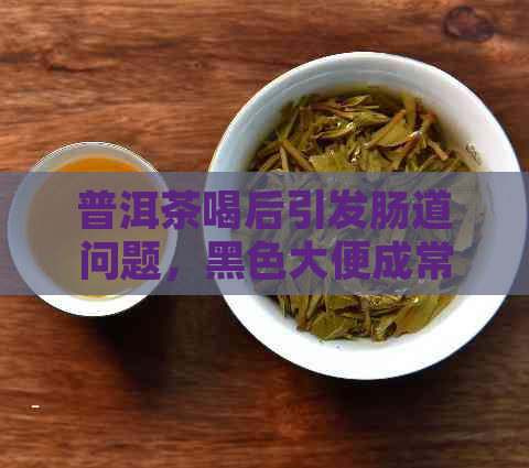 普洱茶喝后引发肠道问题，黑色大便成常态