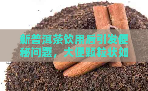 新普洱茶饮用后引发便秘问题，大便颗粒状如何改善？