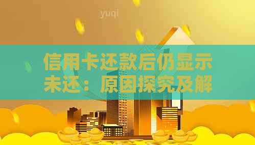 信用卡还款后仍显示未还：原因探究及解决策略