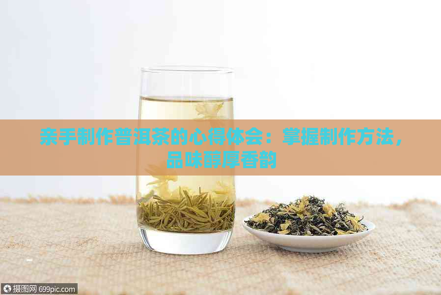 亲手制作普洱茶的心得体会：掌握制作方法，品味醇厚香韵