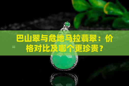 巴山翠与危地马拉翡翠：价格对比及哪个更珍贵？