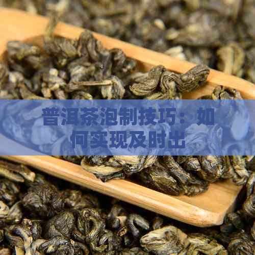 普洱茶泡制技巧：如何实现及时出