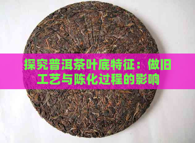 探究普洱茶叶底特征：做旧工艺与陈化过程的影响