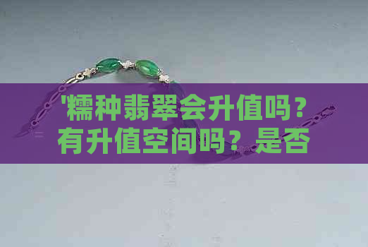 '糯种翡翠会升值吗？有升值空间吗？是否很差？有价值吗？'