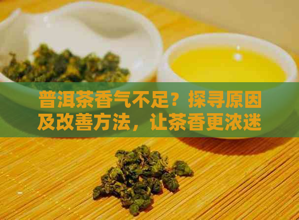 普洱茶香气不足？探寻原因及改善方法，让茶香更浓迷人