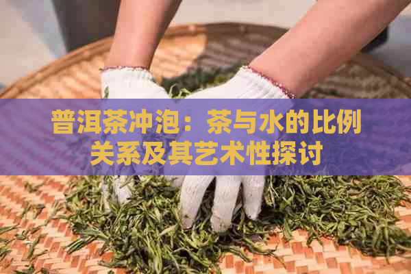 普洱茶冲泡：茶与水的比例关系及其艺术性探讨