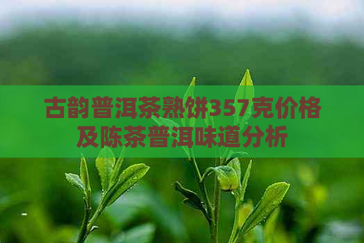 古韵普洱茶熟饼357克价格及陈茶普洱味道分析