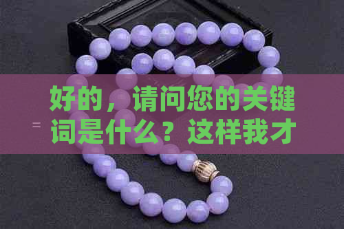 好的，请问您的关键词是什么？这样我才能更好地帮助您。??