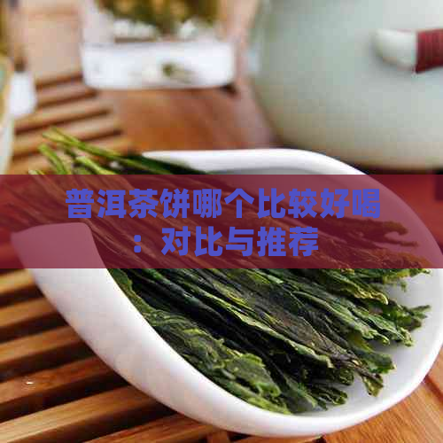 普洱茶饼哪个比较好喝：对比与推荐