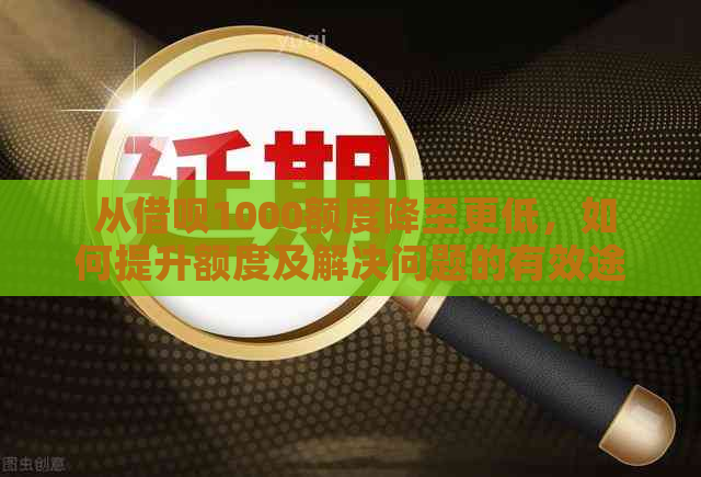  从借呗1000额度降至更低，如何提升额度及解决问题的有效途径