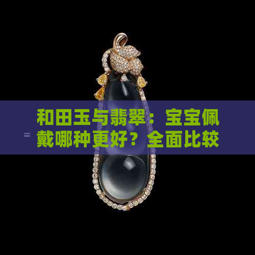 和田玉与翡翠：宝宝佩戴哪种更好？全面比较与选择指南