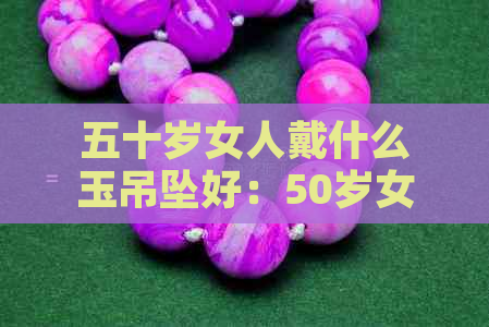 五十岁女人戴什么玉吊坠好：50岁女性的时尚与优雅选择