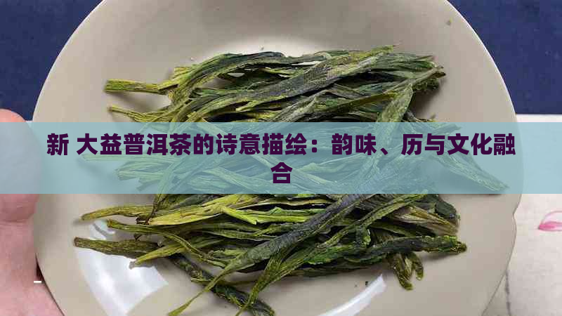 新 大益普洱茶的诗意描绘：韵味、历与文化融合