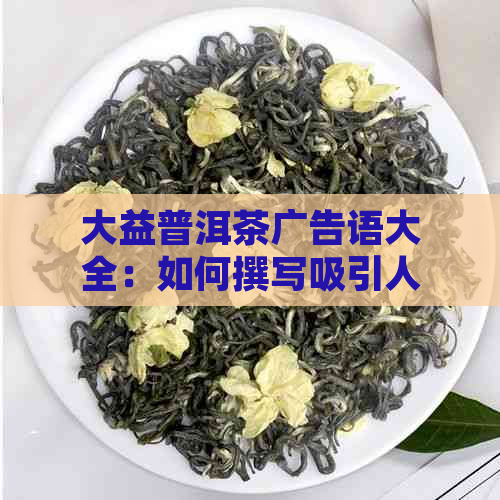 大益普洱茶广告语大全：如何撰写吸引人的广告词？