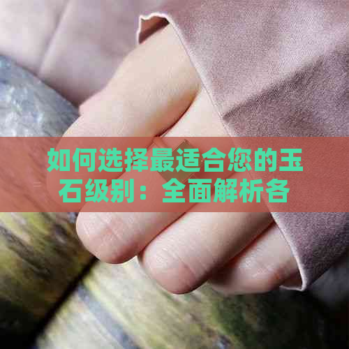 如何选择最适合您的玉石级别：全面解析各种级别的特点与价值