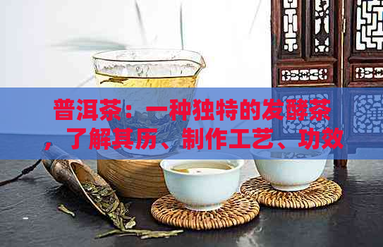 普洱茶：一种独特的发酵茶，了解其历、制作工艺、功效与品鉴方法