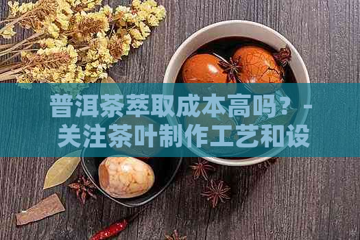 普洱茶萃取成本高吗？- 关注茶叶制作工艺和设备