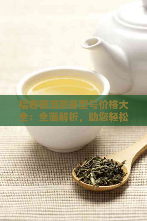 福春普洱茶各型号价格大全：全面解析，助您轻松选购