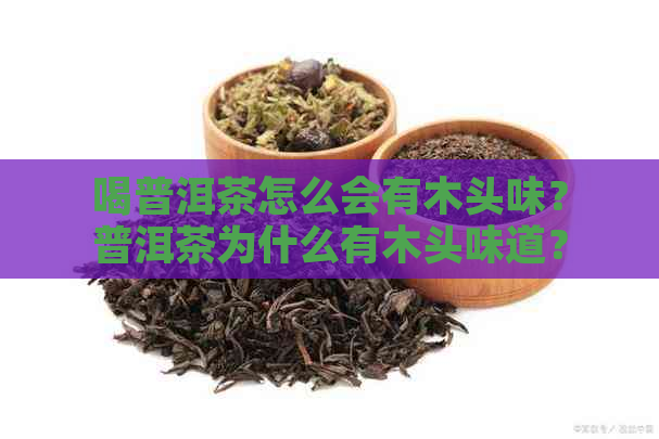 喝普洱茶怎么会有木头味？普洱茶为什么有木头味道？