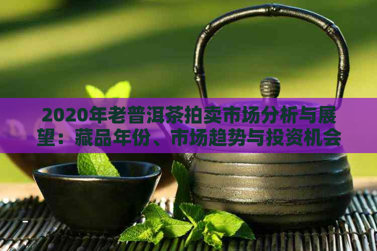 2020年老普洱茶拍卖市场分析与展望：藏品年份、市场趋势与投资机会