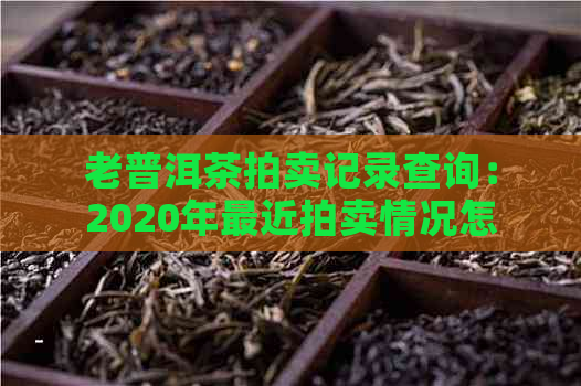 老普洱茶拍卖记录查询：2020年最近拍卖情况怎么查？