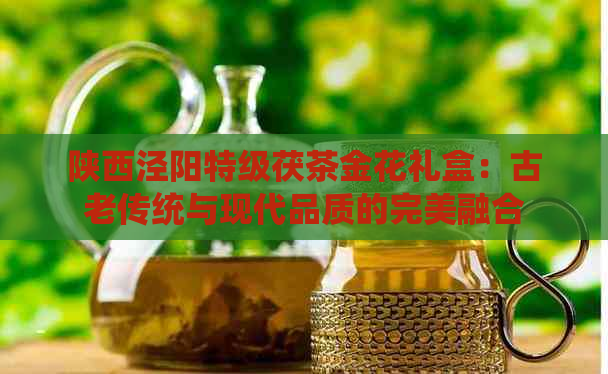 陕西泾阳特级茯茶金花礼盒：古老传统与现代品质的完美融合