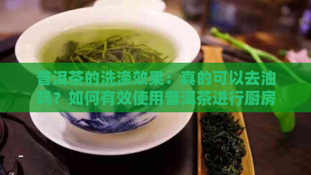 普洱茶的洗涤效果：真的可以去油吗？如何有效使用普洱茶进行厨房清洁？