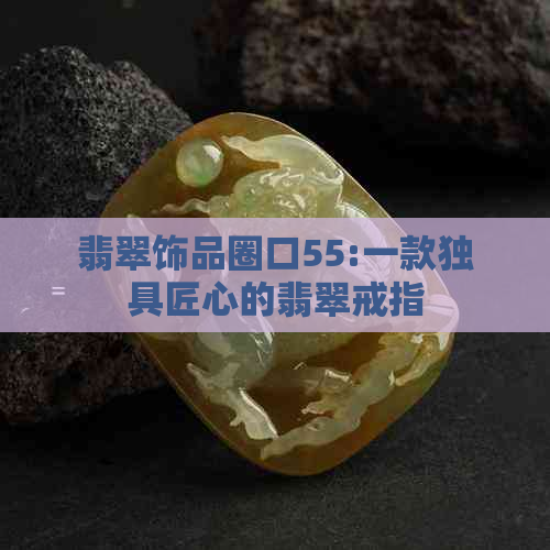 翡翠饰品圈口55:一款独具匠心的翡翠戒指