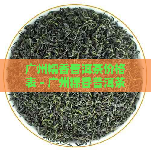 广州糯香普洱茶价格表 - 广州糯香普洱茶最新价格表，详细信息请参考。