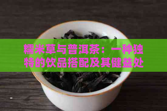 糯米草与普洱茶：一种独特的饮品搭配及其健益处和冲泡方法