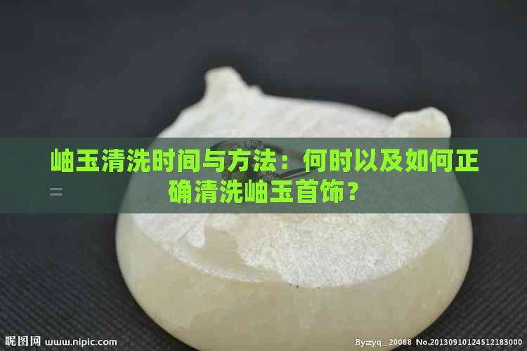 岫玉清洗时间与方法：何时以及如何正确清洗岫玉首饰？