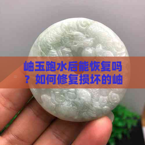 岫玉跑水后能恢复吗？如何修复损坏的岫玉？