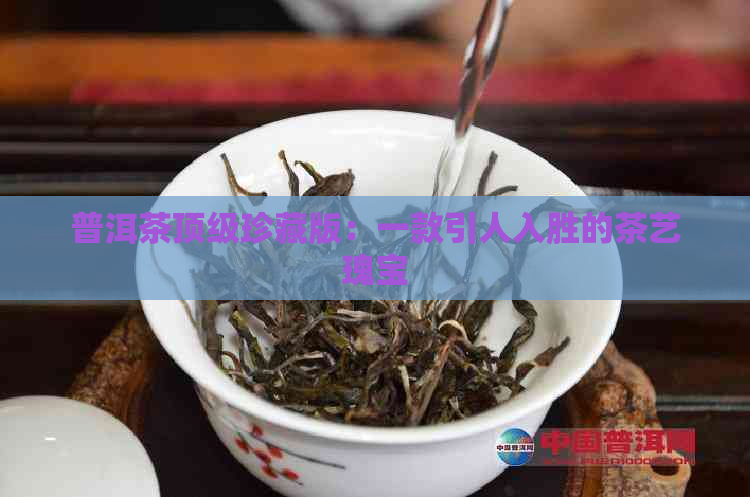 普洱茶顶级珍藏版：一款引人入胜的茶艺瑰宝