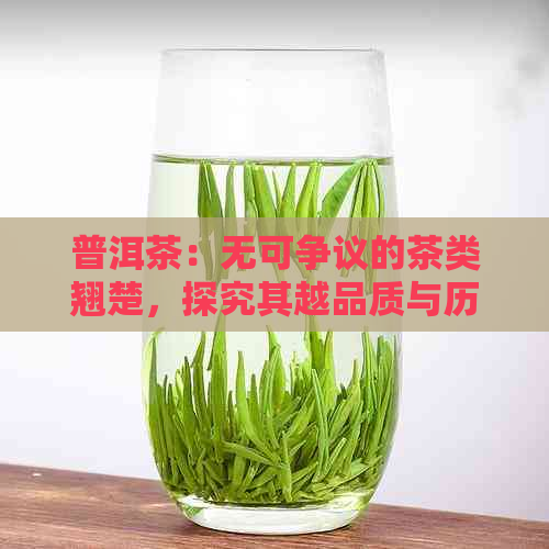 普洱茶：无可争议的茶类翘楚，探究其越品质与历传承